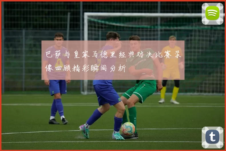 巴萨与皇家马德里经典对决比赛录像回顾精彩瞬间分析