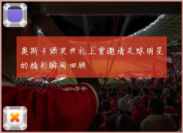 奥斯卡颁奖典礼上曾邀请足球明星的精彩瞬间回顾