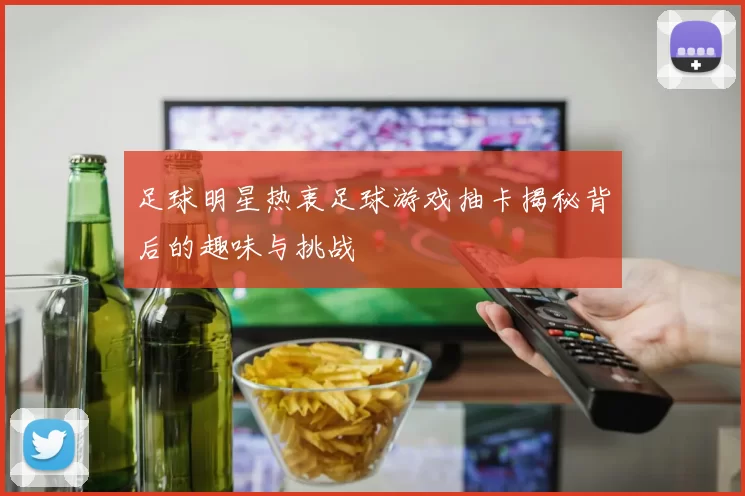 足球明星热衷足球游戏抽卡揭秘背后的趣味与挑战