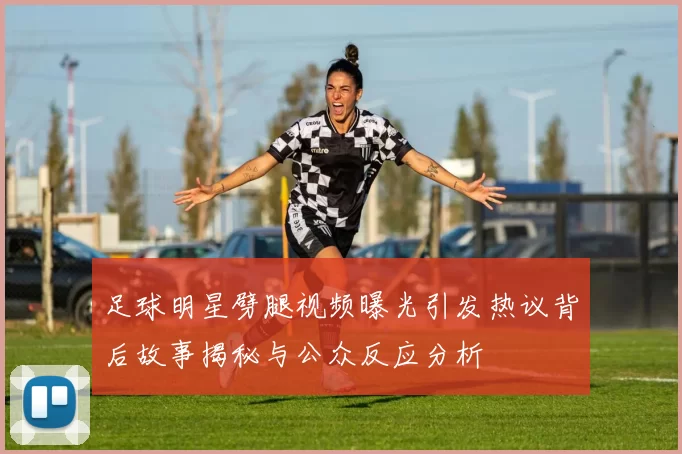 足球明星劈腿视频曝光引发热议背后故事揭秘与公众反应分析