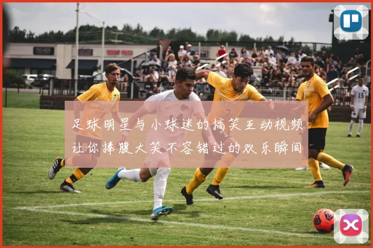 足球明星与小球迷的搞笑互动视频让你捧腹大笑不容错过的欢乐瞬间
