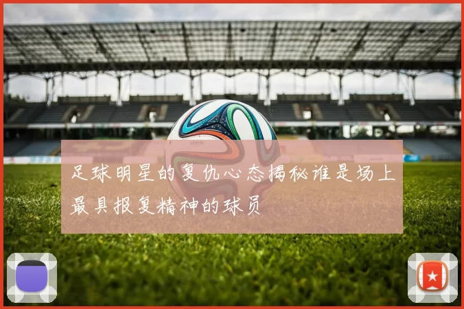 足球明星的复仇心态揭秘谁是场上最具报复精神的球员