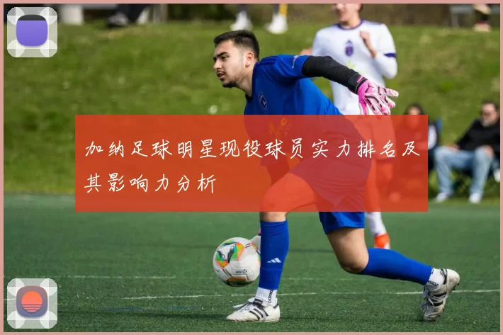 加纳足球明星现役球员实力排名及其影响力分析