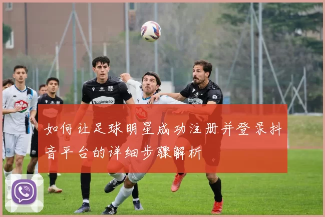 如何让足球明星成功注册并登录抖音平台的详细步骤解析