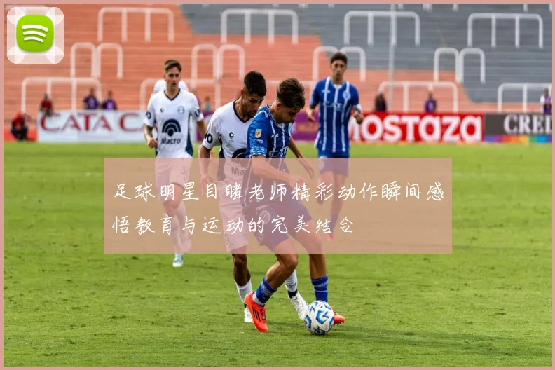 足球明星目睹老师精彩动作瞬间感悟教育与运动的完美结合