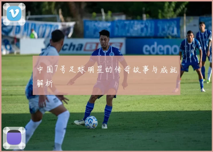 中国7号足球明星的传奇故事与成就解析