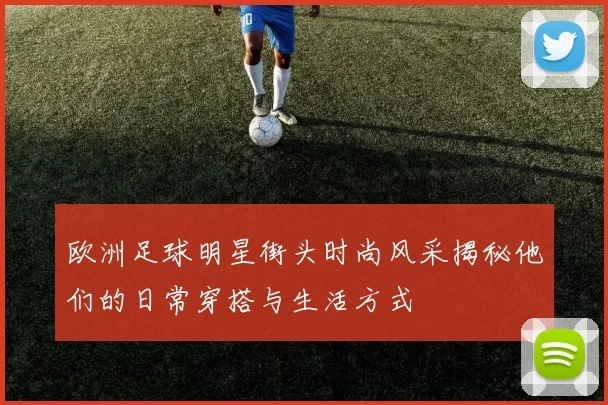 欧洲足球明星街头时尚风采揭秘他们的日常穿搭与生活方式