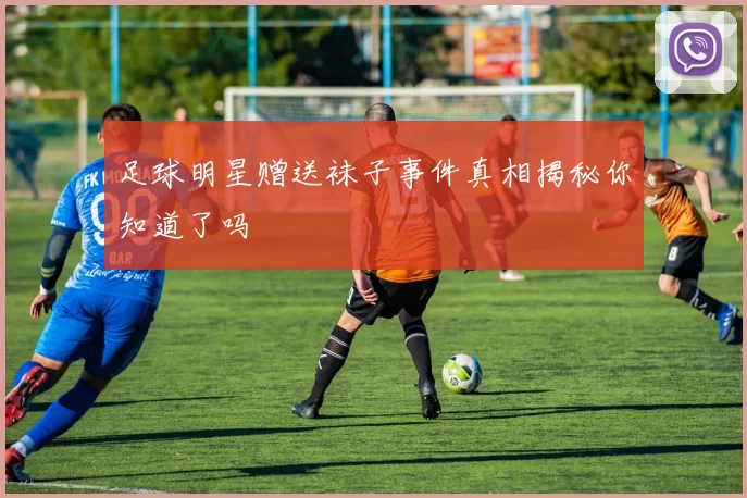 足球明星赠送袜子事件真相揭秘你知道了吗