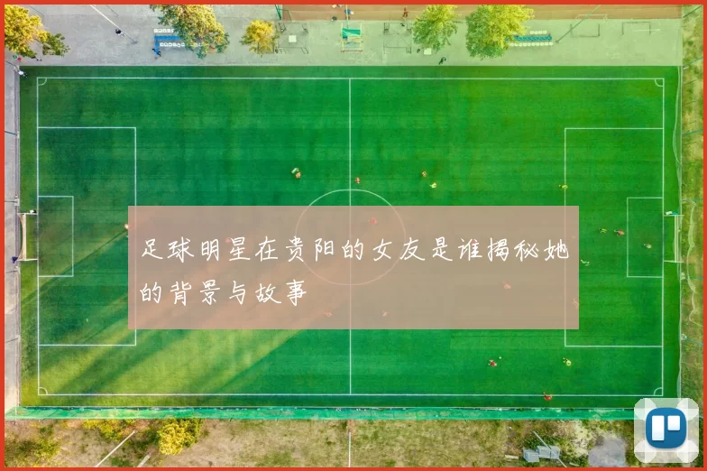 足球明星在贵阳的女友是谁揭秘她的背景与故事