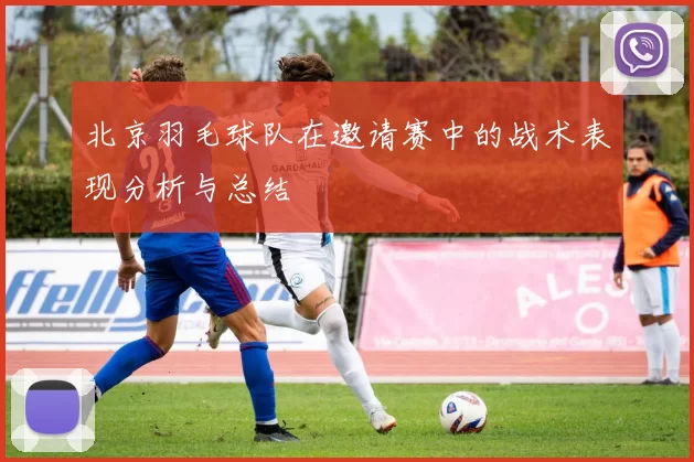 北京羽毛球队在邀请赛中的战术表现分析与总结