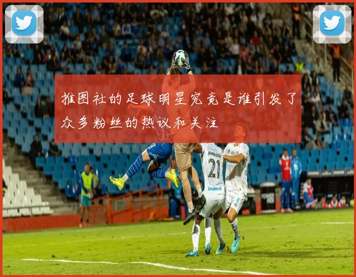 推图社的足球明星究竟是谁引发了众多粉丝的热议和关注