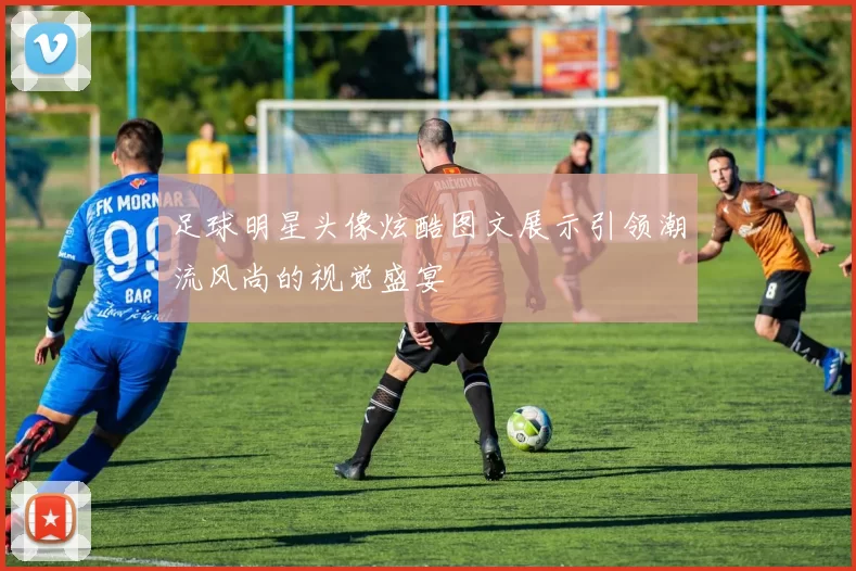 足球明星头像炫酷图文展示引领潮流风尚的视觉盛宴