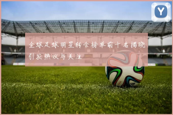 全球足球明星转会榜单前十名揭晓引发热议与关注