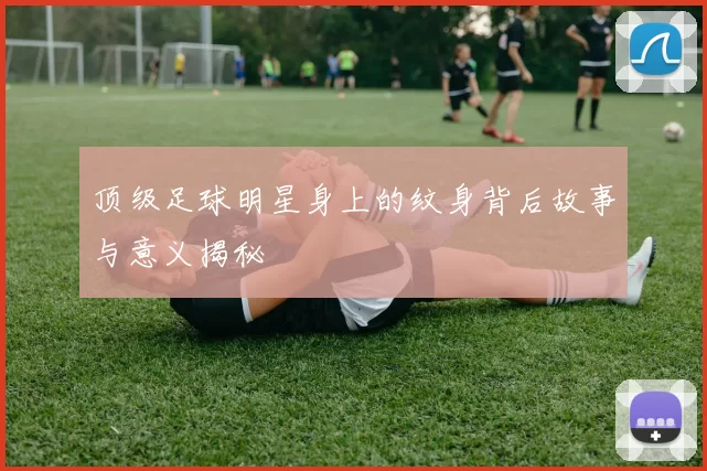 顶级足球明星身上的纹身背后故事与意义揭秘