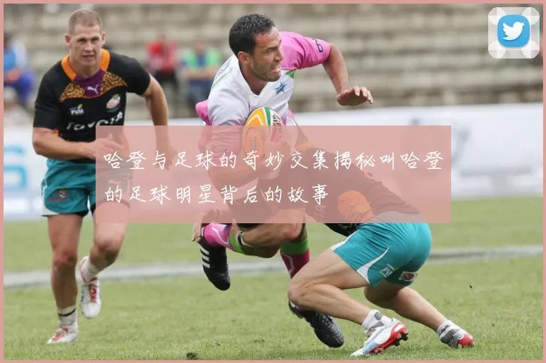 哈登与足球的奇妙交集揭秘叫哈登的足球明星背后的故事
