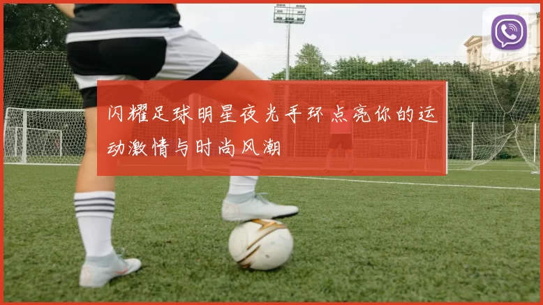 闪耀足球明星夜光手环点亮你的运动激情与时尚风潮
