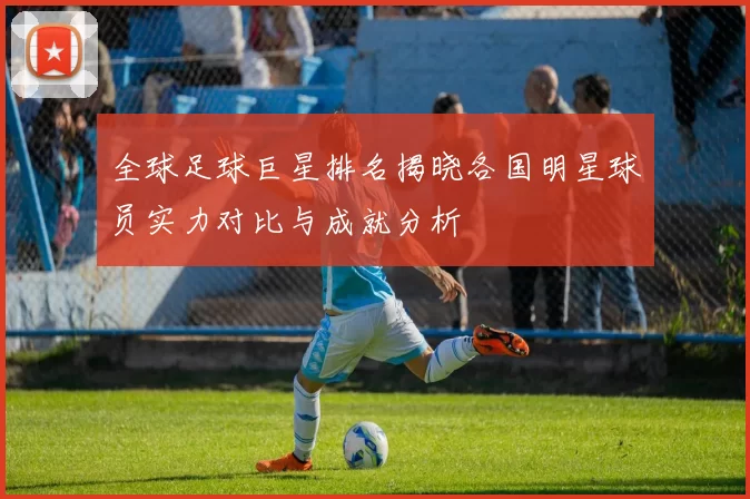 全球足球巨星排名揭晓各国明星球员实力对比与成就分析