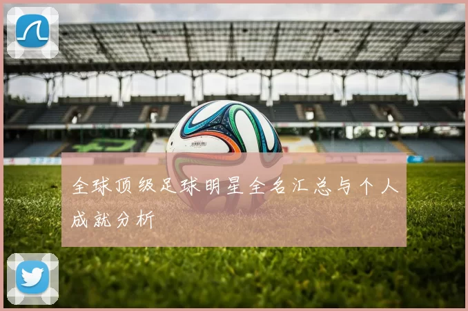 全球顶级足球明星全名汇总与个人成就分析
