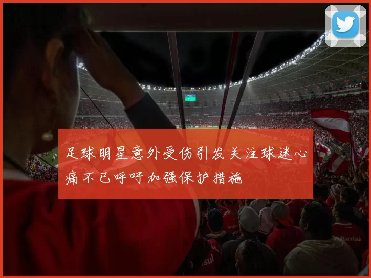 足球明星意外受伤引发关注球迷心痛不已呼吁加强保护措施