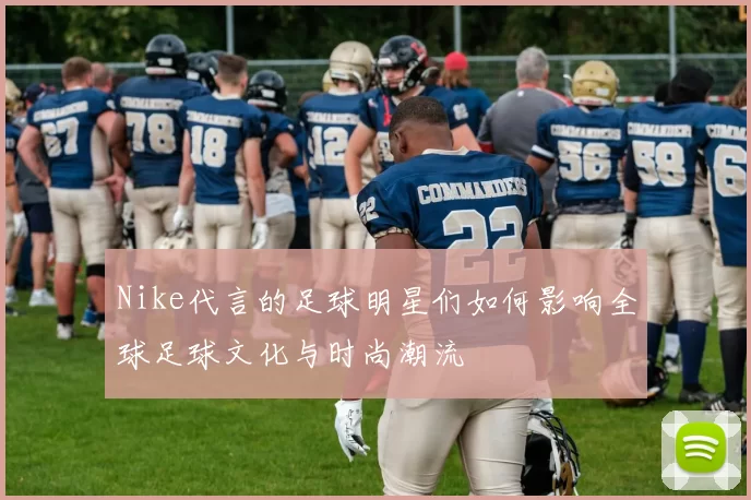 Nike代言的足球明星们如何影响全球足球文化与时尚潮流