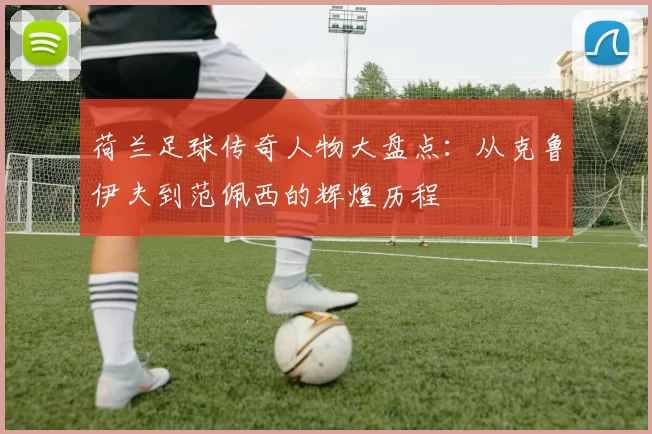 荷兰足球传奇人物大盘点：从克鲁伊夫到范佩西的辉煌历程