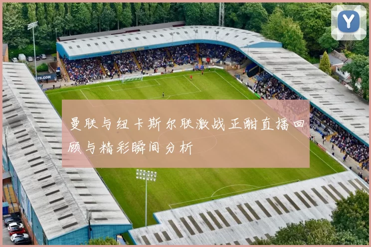 曼联与纽卡斯尔联激战正酣直播回顾与精彩瞬间分析