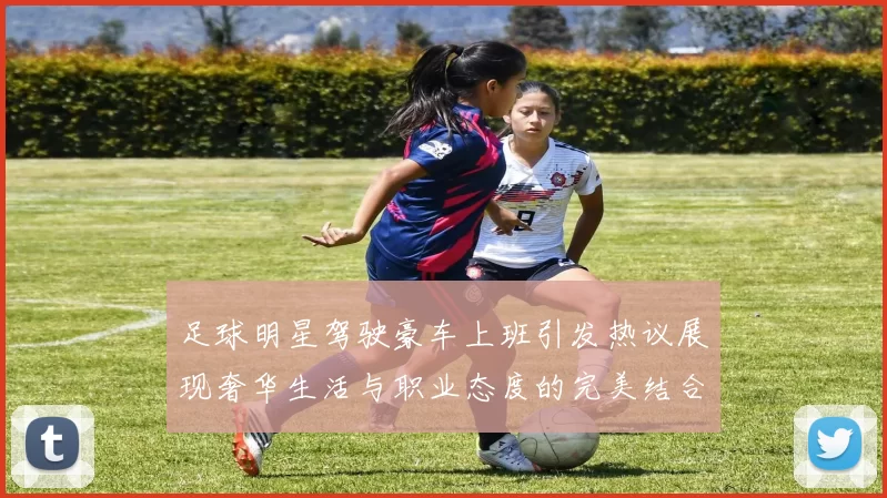 足球明星驾驶豪车上班引发热议展现奢华生活与职业态度的完美结合