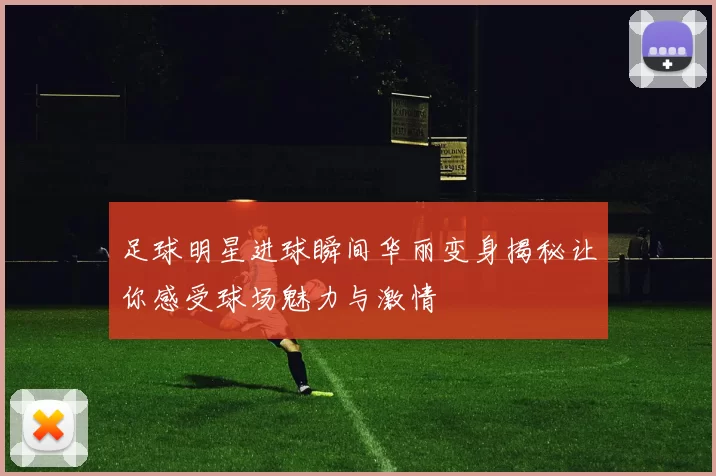 足球明星进球瞬间华丽变身揭秘让你感受球场魅力与激情