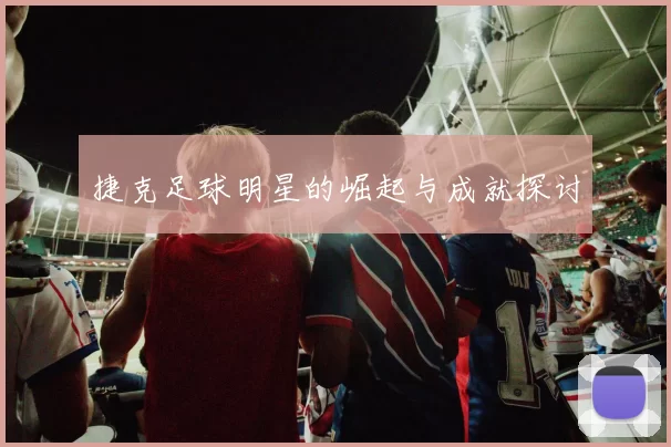 捷克足球明星的崛起与成就探讨