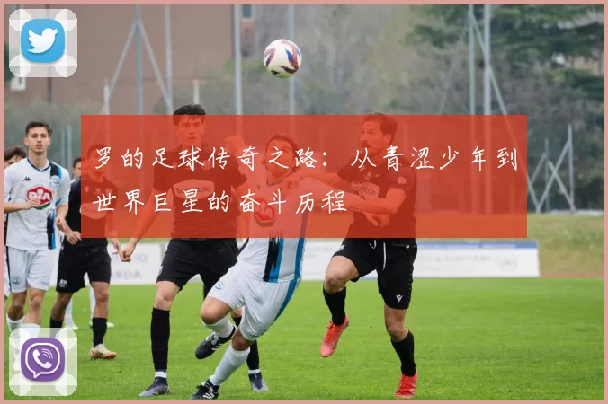 罗的足球传奇之路：从青涩少年到世界巨星的奋斗历程