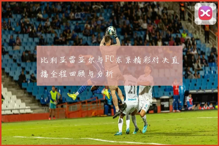 比利亚雷亚尔与FC东京精彩对决直播全程回顾与分析