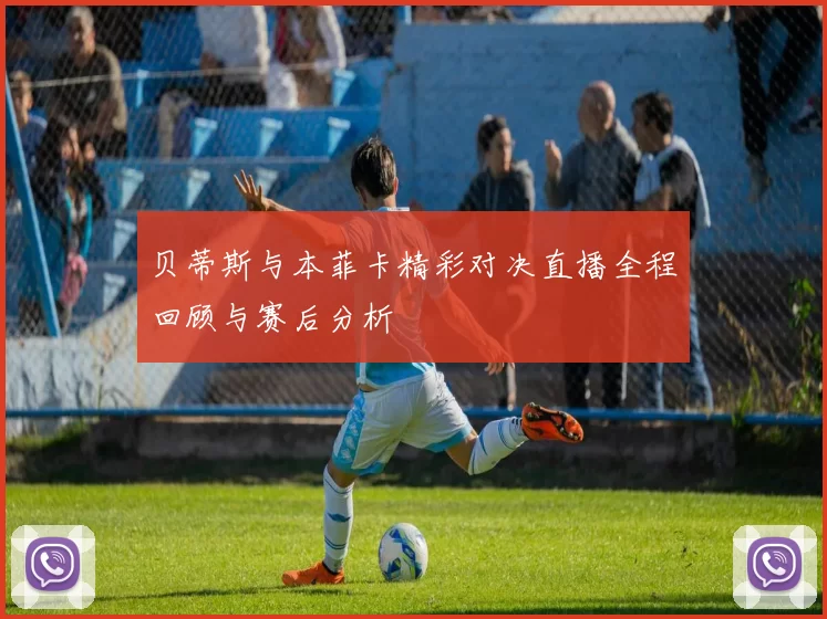 贝蒂斯与本菲卡精彩对决直播全程回顾与赛后分析
