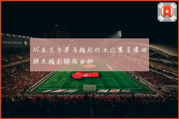 AC米兰与罗马精彩对决比赛录像回顾及精彩瞬间分析
