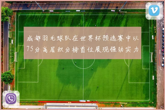 成都羽毛球队在世界杯预选赛中以75分高居积分榜首位展现强劲实力
