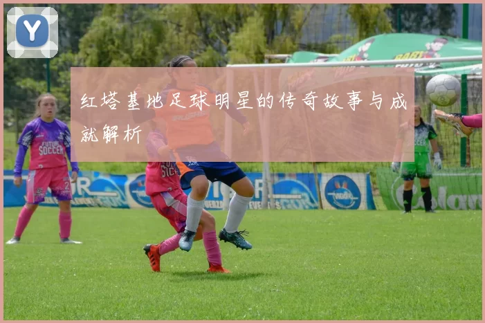 红塔基地足球明星的传奇故事与成就解析