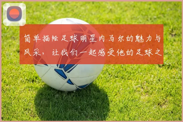简单描绘足球明星内马尔的魅力与风采，让我们一起感受他的足球之路与成就