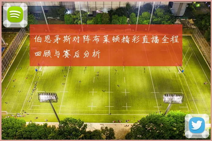伯恩茅斯对阵布莱顿精彩直播全程回顾与赛后分析