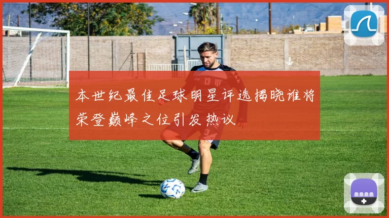 本世纪最佳足球明星评选揭晓谁将荣登巅峰之位引发热议