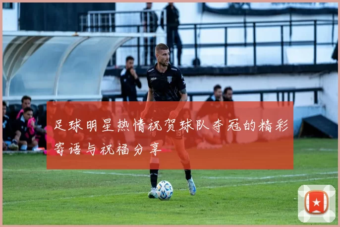 足球明星热情祝贺球队夺冠的精彩寄语与祝福分享