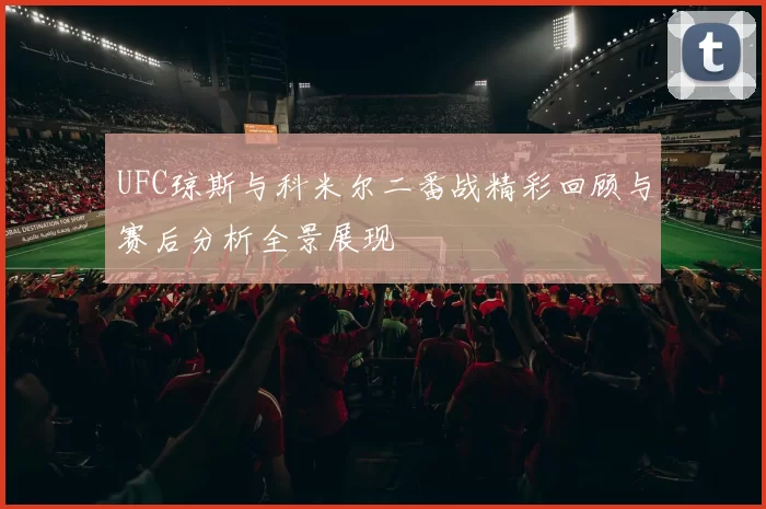 UFC琼斯与科米尔二番战精彩回顾与赛后分析全景展现