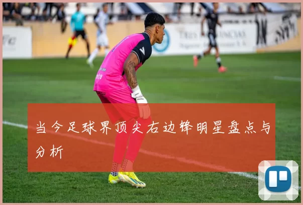 当今足球界顶尖右边锋明星盘点与分析
