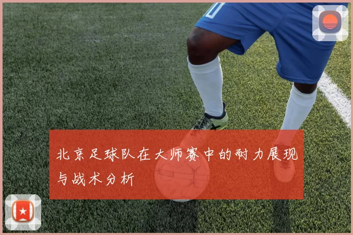 北京足球队在大师赛中的耐力展现与战术分析
