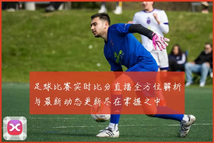 足球比赛实时比分直播全方位解析与最新动态更新尽在掌握之中
