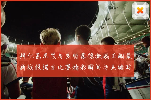 拜仁慕尼黑与多特蒙德激战正酣最新战报揭示比赛精彩瞬间与关键时刻