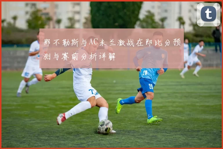 那不勒斯与AC米兰激战在即比分预测与赛前分析详解